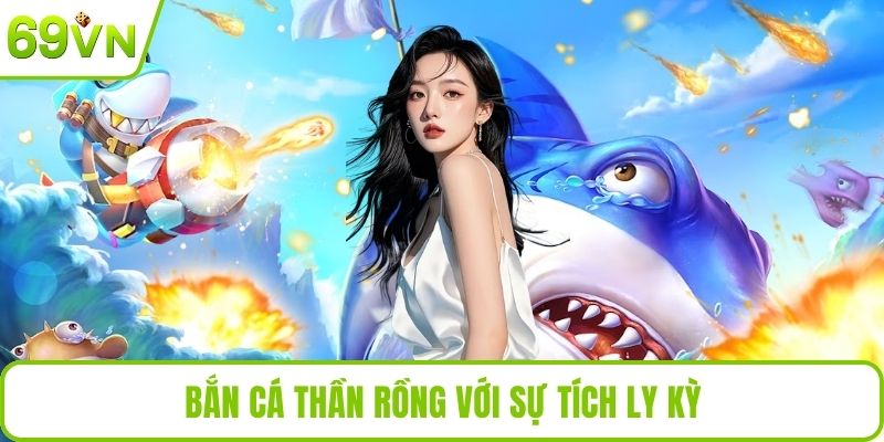 Bắn Cá Thần Rồng Tại 69VN Cực Hấp Dẫn, Đổi Thưởng An Toàn Bắn cá thần rồng với sự tích ly kỳ