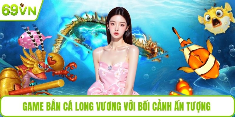 Game bắn cá Long Vương với bối cảnh ấn tượng 