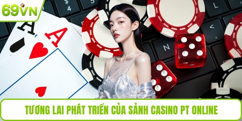 PT Trực Tuyến - Trải Nghiệm Giải Trí Casino An Toàn Hấp Dẫn Tương lai phát triển của sảnh casino PT online